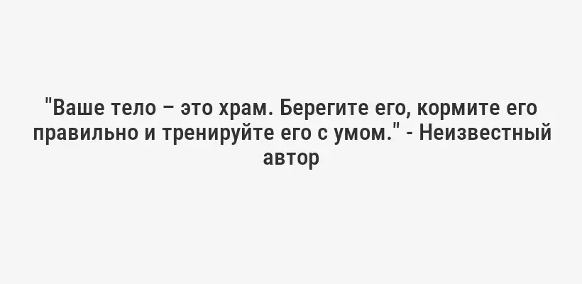 "Ваше тело – это храм. Берегите его, кормите его правильно и тренируйте его с умом." - Неизвестный автор