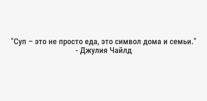 "Суп – это не просто еда, это символ дома и семьи." - Джулия Чайлд
