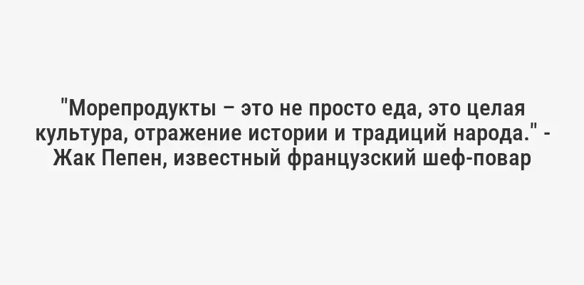 "Морепродукты – это не просто еда, это целая культура, отражение истории и традиций народа." - Жак Пепен, известный французский шеф-повар