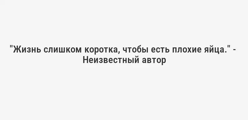 "Жизнь слишком коротка, чтобы есть плохие яйца." -  Неизвестный автор