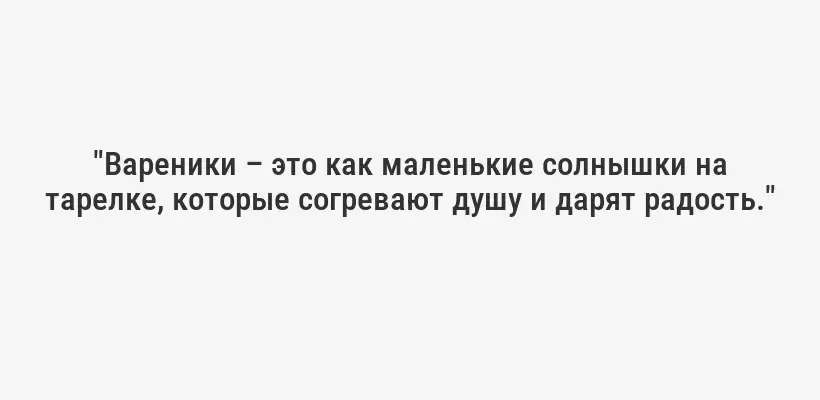 "Вареники – это как маленькие солнышки на тарелке, которые согревают душу и дарят радость."