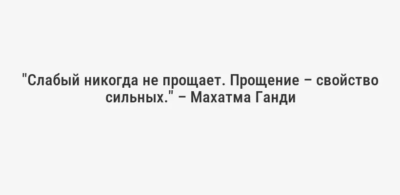 "Слабый никогда не прощает. Прощение – свойство сильных." – Махатма Ганди