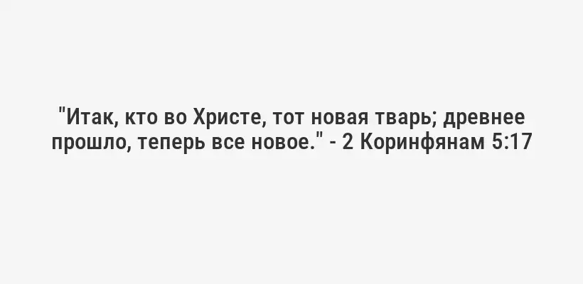 "Итак, кто во Христе, тот новая тварь; древнее прошло, теперь все новое." - 2 Коринфянам 5:17