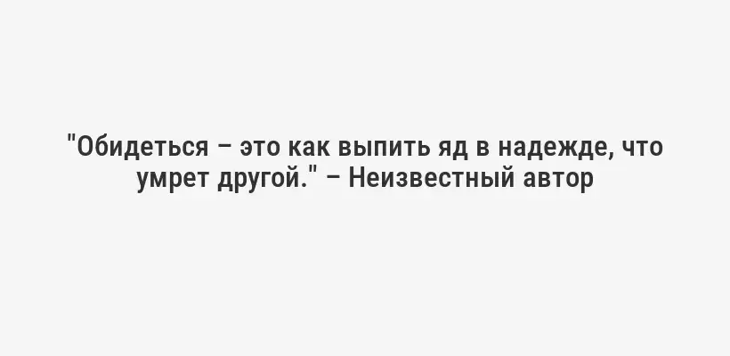 "Обидеться – это как выпить яд в надежде, что умрет другой." – Неизвестный автор