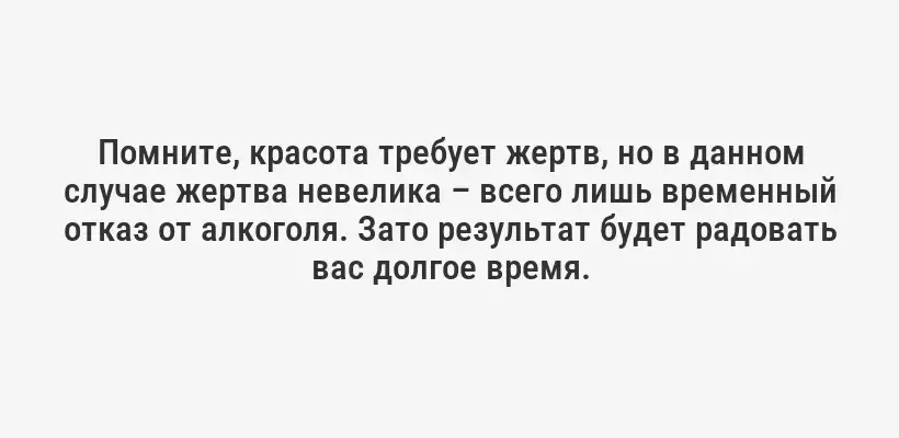 Помните, красота требует жертв, но в данном случае жертва невелика – всего лишь временный отказ от алкоголя. Зато результат будет радовать вас долгое время.