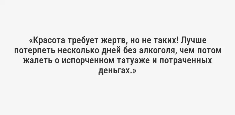 «Красота требует жертв, но не таких! Лучше потерпеть несколько дней без алкоголя, чем потом жалеть о испорченном татуаже и потраченных деньгах.»