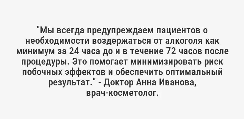 "Мы всегда предупреждаем пациентов о необходимости воздержаться от алкоголя как минимум за 24 часа до и в течение 72 часов после процедуры. Это помогает минимизировать риск побочных эффектов и обеспечить оптимальный результат." - Доктор Анна Иванова, врач-косметолог.