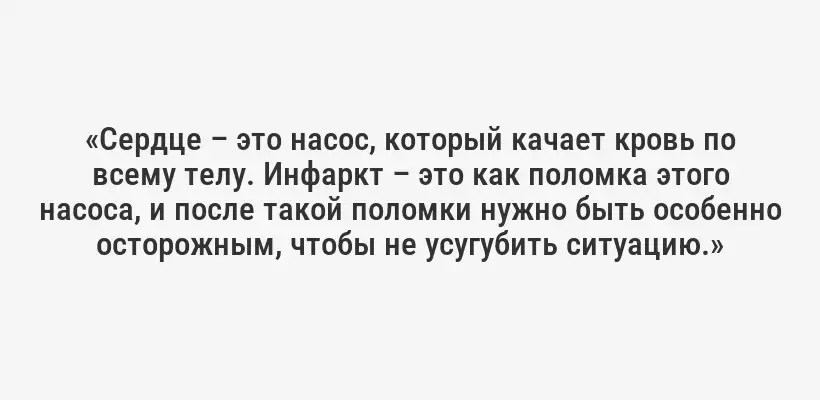 «Сердце – это насос, который качает кровь по всему телу. Инфаркт – это как поломка этого насоса, и после такой поломки нужно быть особенно осторожным, чтобы не усугубить ситуацию.»