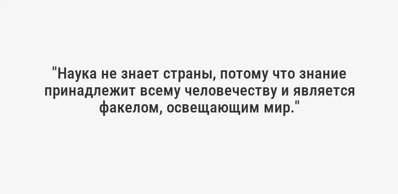 "Наука не знает страны, потому что знание принадлежит всему человечеству и является факелом, освещающим мир."