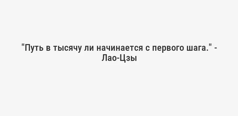"Путь в тысячу ли начинается с первого шага." - Лао-Цзы