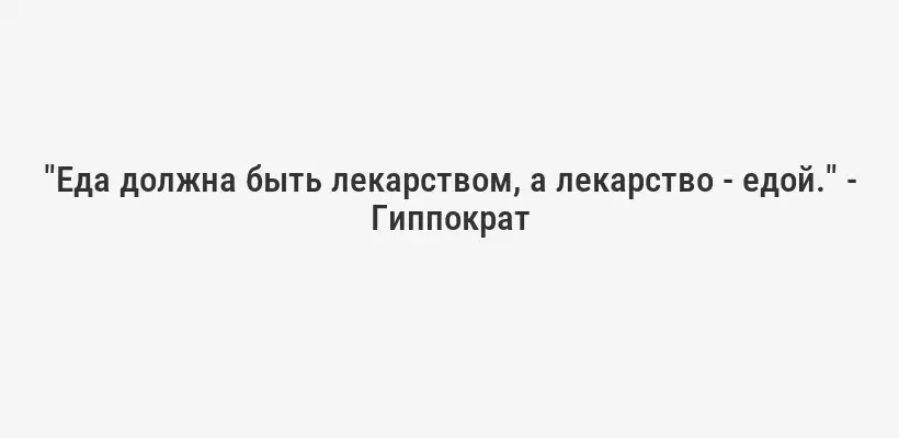 "Еда должна быть лекарством, а лекарство - едой." - Гиппократ