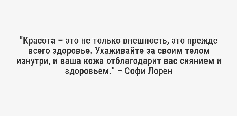 "Красота – это не только внешность, это прежде всего здоровье. Ухаживайте за своим телом изнутри, и ваша кожа отблагодарит вас сиянием и здоровьем." – Софи Лорен