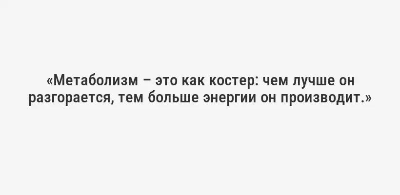 «Метаболизм – это как костер: чем лучше он разгорается, тем больше энергии он производит.»