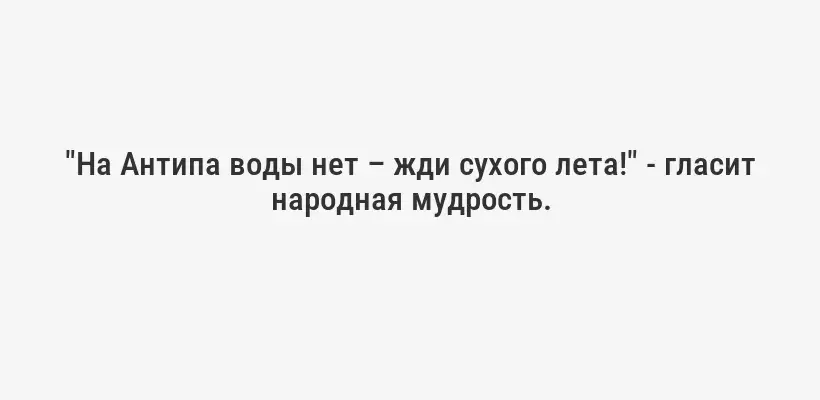 "На Антипа воды нет – жди сухого лета!" - гласит народная мудрость.