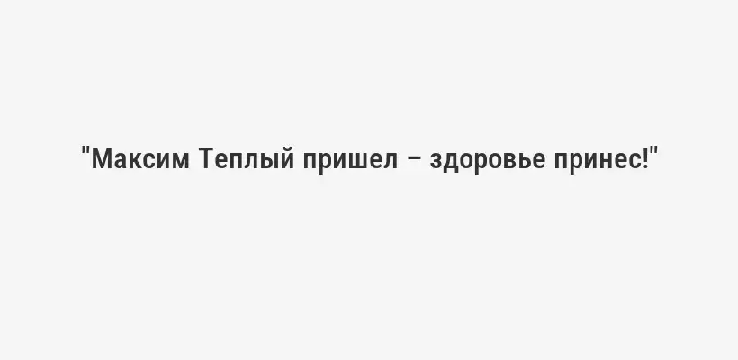 "Максим Теплый пришел – здоровье принес!"