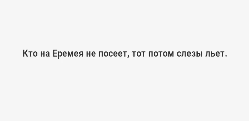 Кто на Еремея не посеет, тот потом слезы льет.