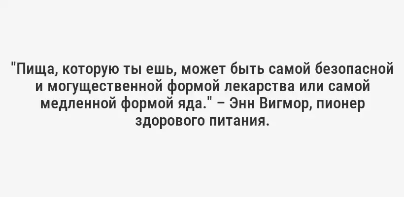 "Пища, которую ты ешь, может быть самой безопасной и могущественной формой лекарства или самой медленной формой яда." – Энн Вигмор, пионер здорового питания.