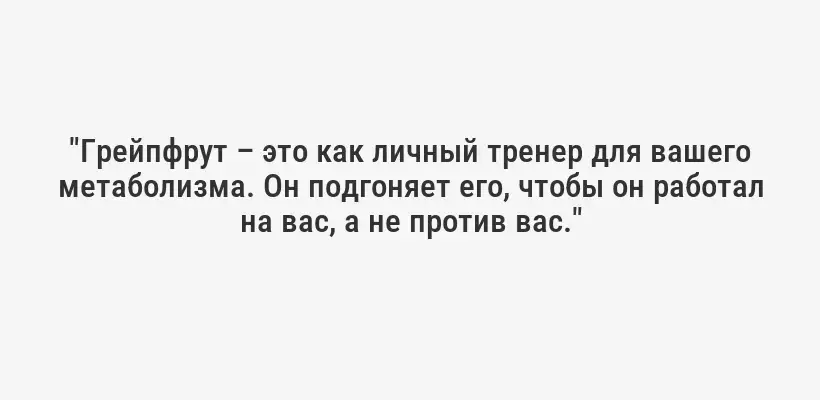 "Грейпфрут – это как личный тренер для вашего метаболизма. Он подгоняет его, чтобы он работал на вас, а не против вас."