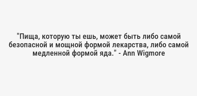 "Пища, которую ты ешь, может быть либо самой безопасной и мощной формой лекарства, либо самой медленной формой яда." - Ann Wigmore
