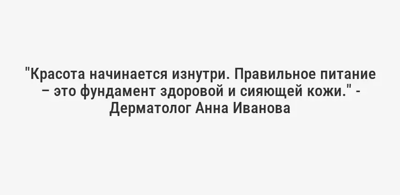 "Красота начинается изнутри. Правильное питание – это фундамент здоровой и сияющей кожи." - Дерматолог Анна Иванова
