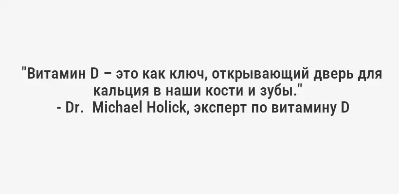  "Витамин D – это как ключ, открывающий дверь для кальция в наши кости и зубы." 
- Dr.  Michael Holick, эксперт по витамину D 