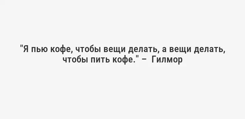 "Я пью кофе, чтобы вещи делать, а вещи делать, чтобы пить кофе." –  Гилмор
