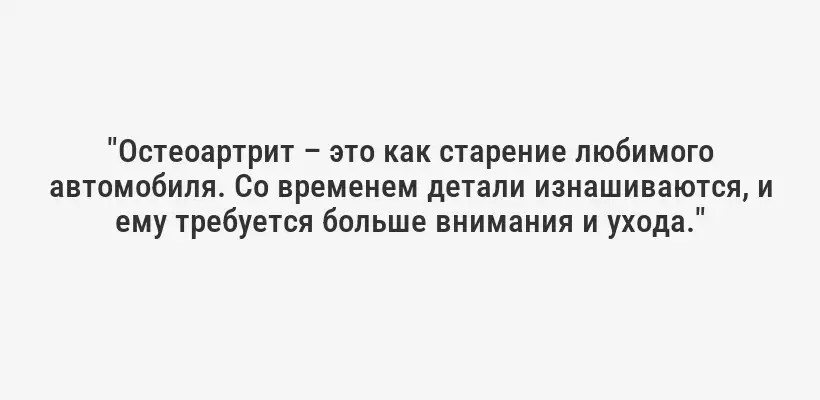 "Остеоартрит – это как старение любимого автомобиля. Со временем детали изнашиваются, и ему требуется больше внимания и ухода."