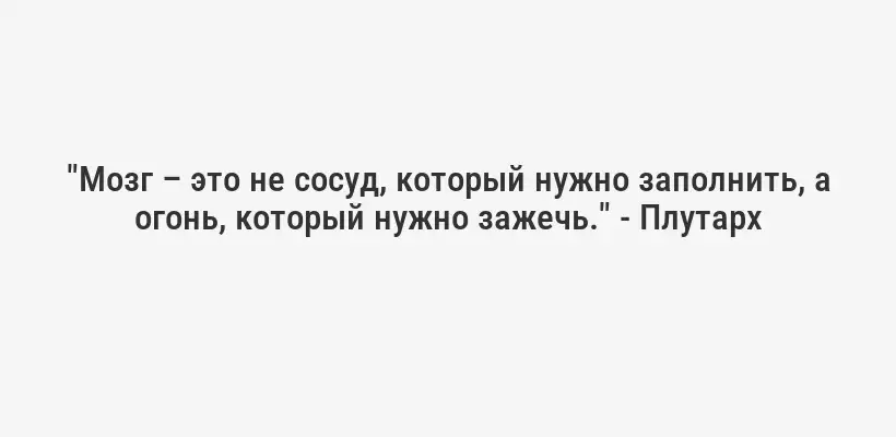 "Мозг – это не сосуд, который нужно заполнить, а огонь, который нужно зажечь." - Плутарх