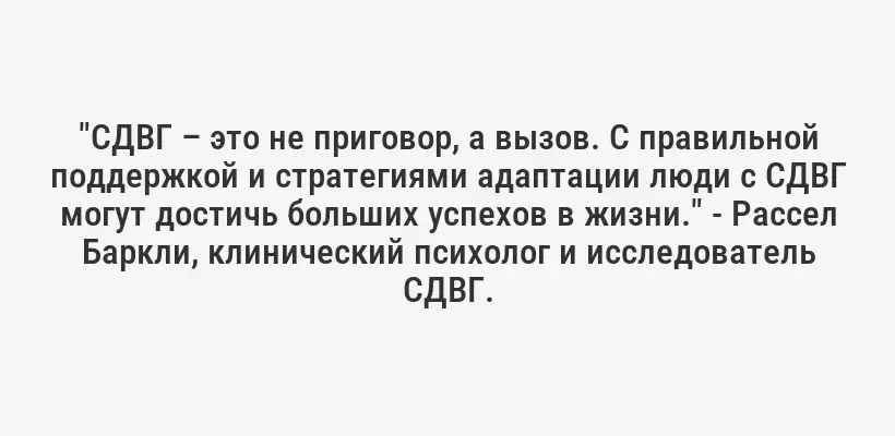 "СДВГ – это не приговор, а вызов. С правильной поддержкой и стратегиями адаптации люди с СДВГ могут достичь больших успехов в жизни." - Рассел Баркли, клинический психолог и исследователь СДВГ.
