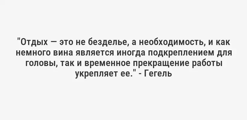 "Отдых — это не безделье, а необходимость, и как немного вина является иногда подкреплением для головы, так и временное прекращение работы укрепляет ее." - Гегель