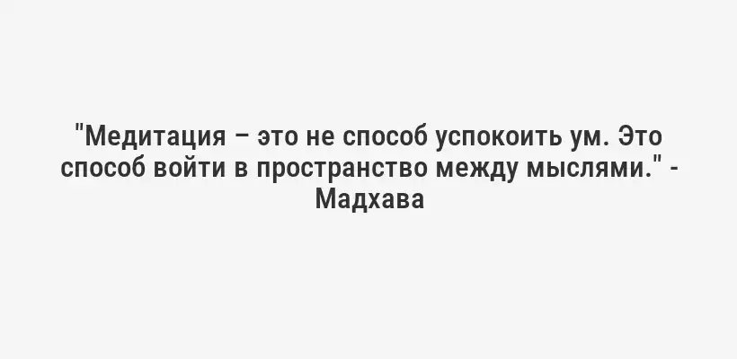 "Медитация – это не способ успокоить ум. Это способ войти в пространство между мыслями." - Мадхава