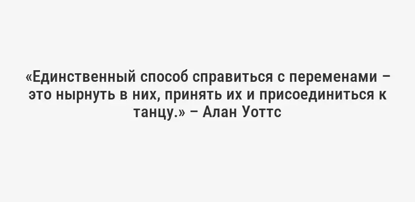 «Единственный способ справиться с переменами – это нырнуть в них, принять их и присоединиться к танцу.» – Алан Уоттс