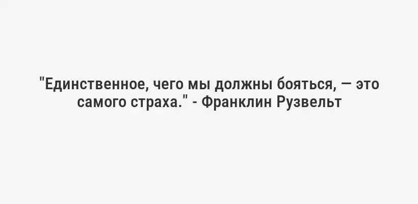 "Единственное, чего мы должны бояться, — это самого страха." - Франклин Рузвельт