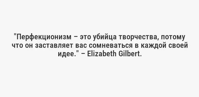 "Перфекционизм – это убийца творчества, потому что он заставляет вас сомневаться в каждой своей идее." – Elizabeth Gilbert.