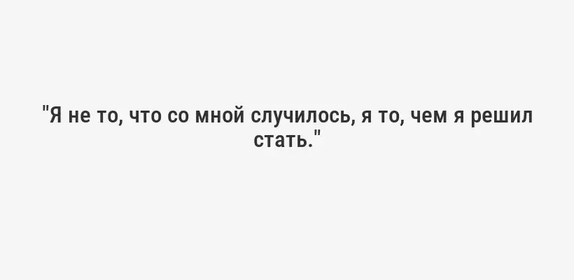 "Я не то, что со мной случилось, я то, чем я решил стать."