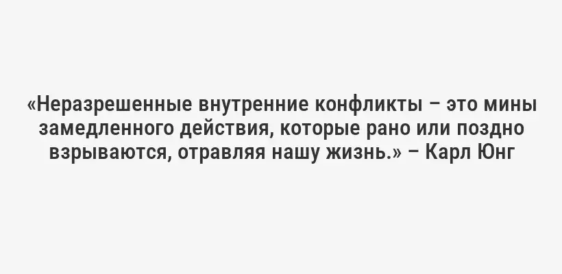 «Неразрешенные внутренние конфликты – это мины замедленного действия, которые рано или поздно взрываются, отравляя нашу жизнь.» – Карл Юнг