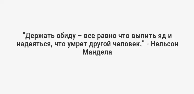 "Держать обиду – все равно что выпить яд и надеяться, что умрет другой человек." - Нельсон Мандела
