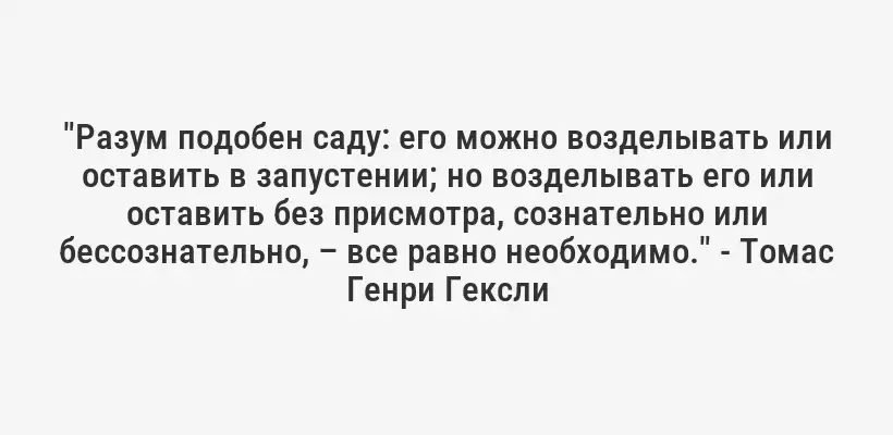 "Разум подобен саду: его можно возделывать или оставить в запустении; но возделывать его или оставить без присмотра, сознательно или бессознательно, – все равно необходимо." - Томас Генри Гексли