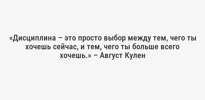 «Дисциплина – это просто выбор между тем, чего ты хочешь сейчас, и тем, чего ты больше всего хочешь.» – Август Кулен