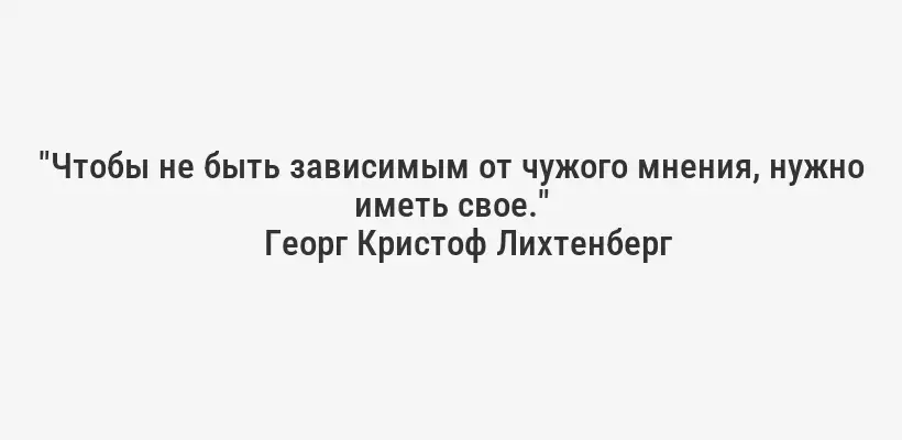 "Чтобы не быть зависимым от чужого мнения, нужно иметь свое."
Георг Кристоф Лихтенберг