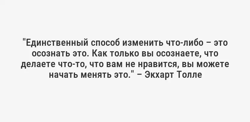 "Единственный способ изменить что-либо – это осознать это. Как только вы осознаете, что делаете что-то, что вам не нравится, вы можете начать менять это." – Экхарт Толле