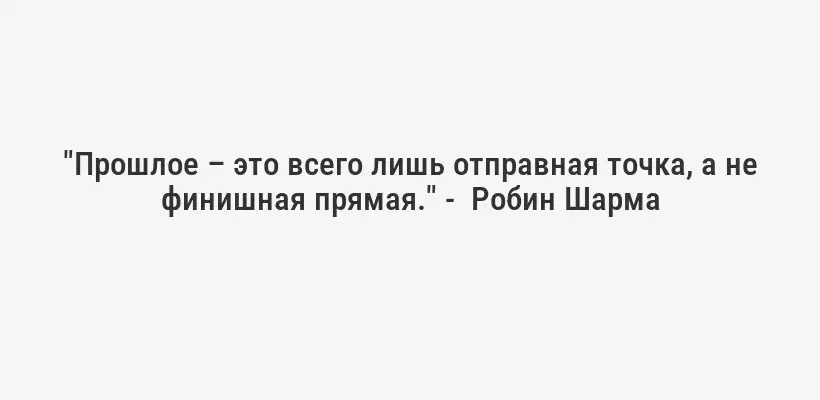 "Прошлое – это всего лишь отправная точка, а не финишная прямая." -  Робин Шарма