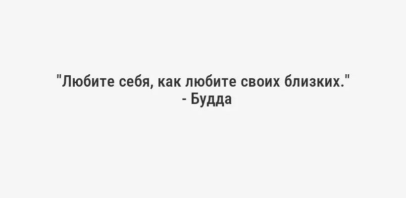 "Любите себя, как любите своих близких."
- Будда
