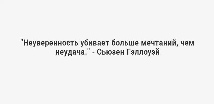 "Неуверенность убивает больше мечтаний, чем неудача." - Сьюзен Гэллоуэй