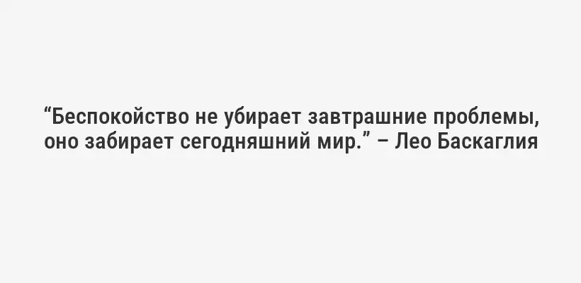 “Беспокойство не убирает завтрашние проблемы, оно забирает сегодняшний мир.” – Лео Баскаглия