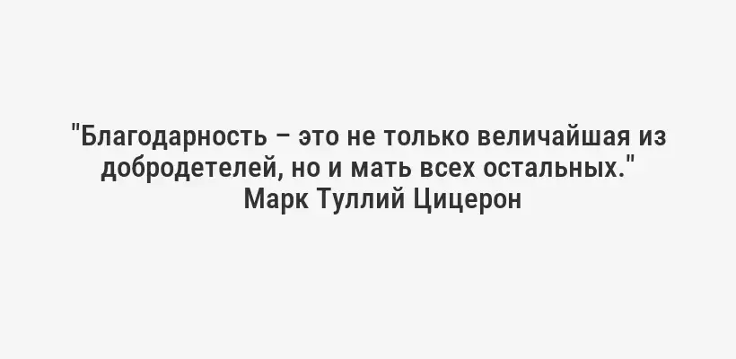 "Благодарность – это не только величайшая из добродетелей, но и мать всех остальных."
Марк Туллий Цицерон