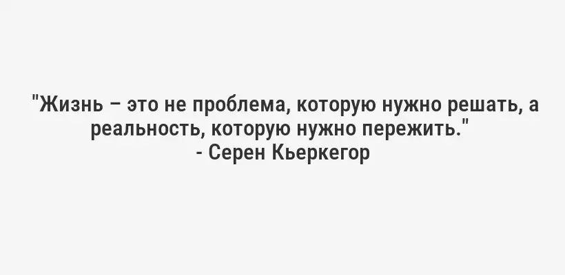  "Жизнь – это не проблема, которую нужно решать, а реальность, которую нужно пережить." 
- Серен Кьеркегор