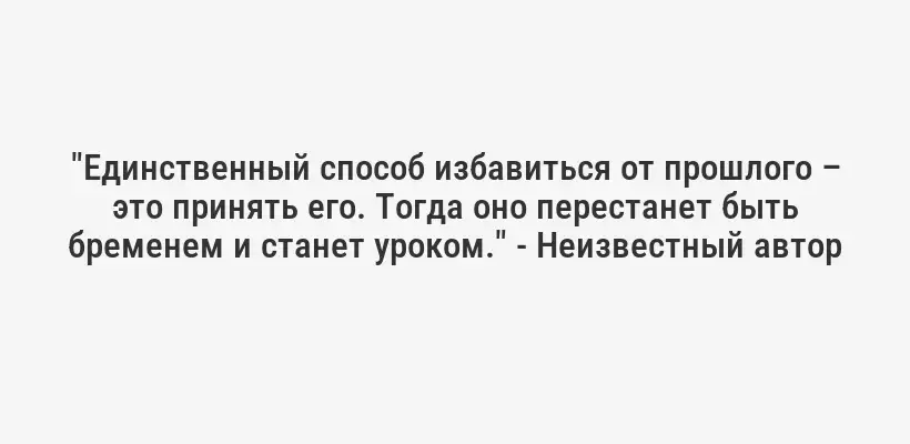 "Единственный способ избавиться от прошлого – это принять его. Тогда оно перестанет быть бременем и станет уроком." - Неизвестный автор