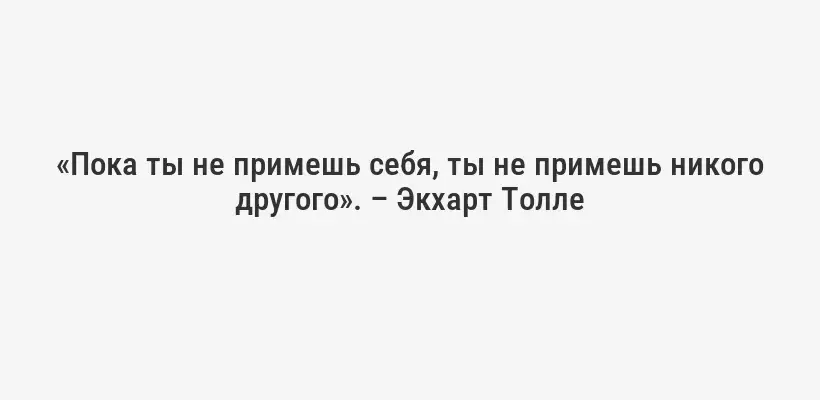 «Пока ты не примешь себя, ты не примешь никого другого». – Экхарт Толле