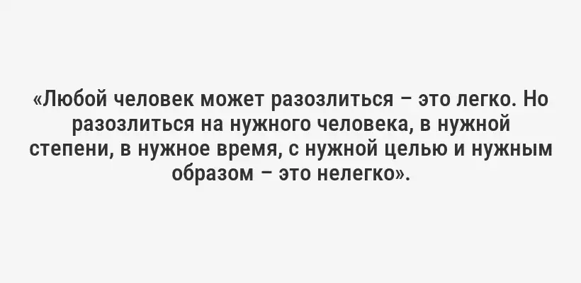 «Любой человек может разозлиться – это легко. Но разозлиться на нужного человека, в нужной степени, в нужное время, с нужной целью и нужным образом – это нелегко».